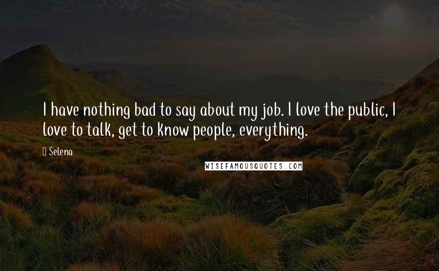 Selena Quotes: I have nothing bad to say about my job. I love the public, I love to talk, get to know people, everything.