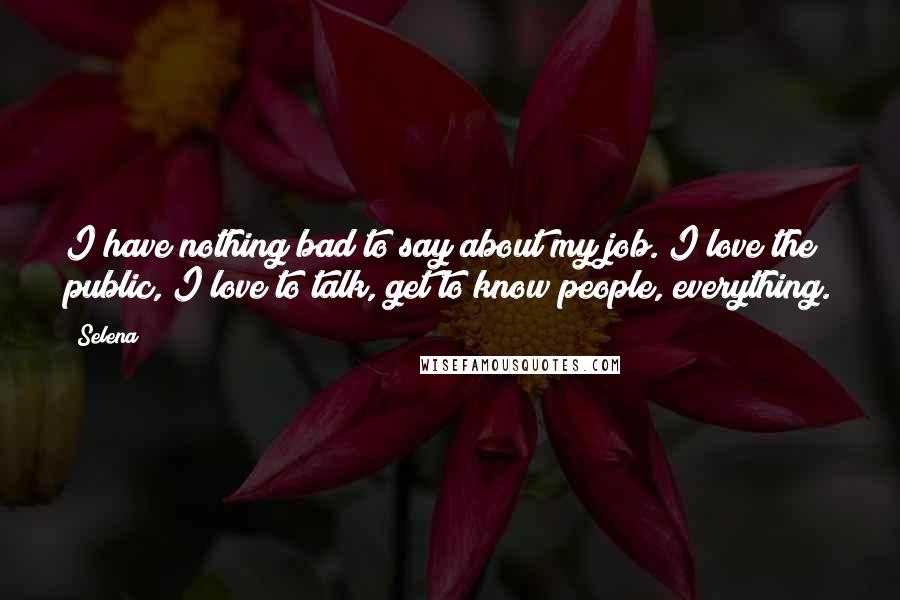 Selena Quotes: I have nothing bad to say about my job. I love the public, I love to talk, get to know people, everything.