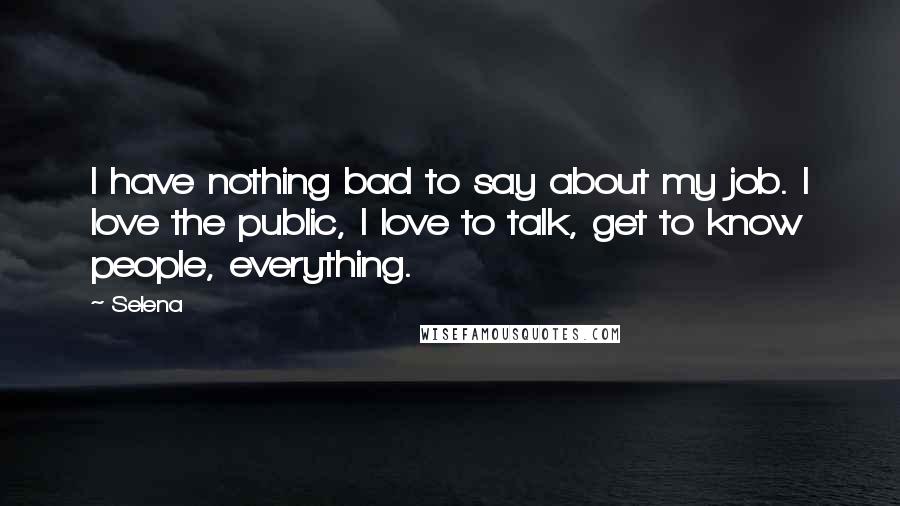 Selena Quotes: I have nothing bad to say about my job. I love the public, I love to talk, get to know people, everything.