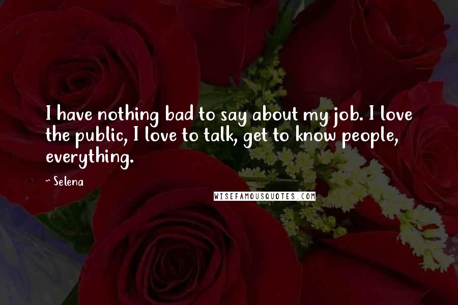 Selena Quotes: I have nothing bad to say about my job. I love the public, I love to talk, get to know people, everything.