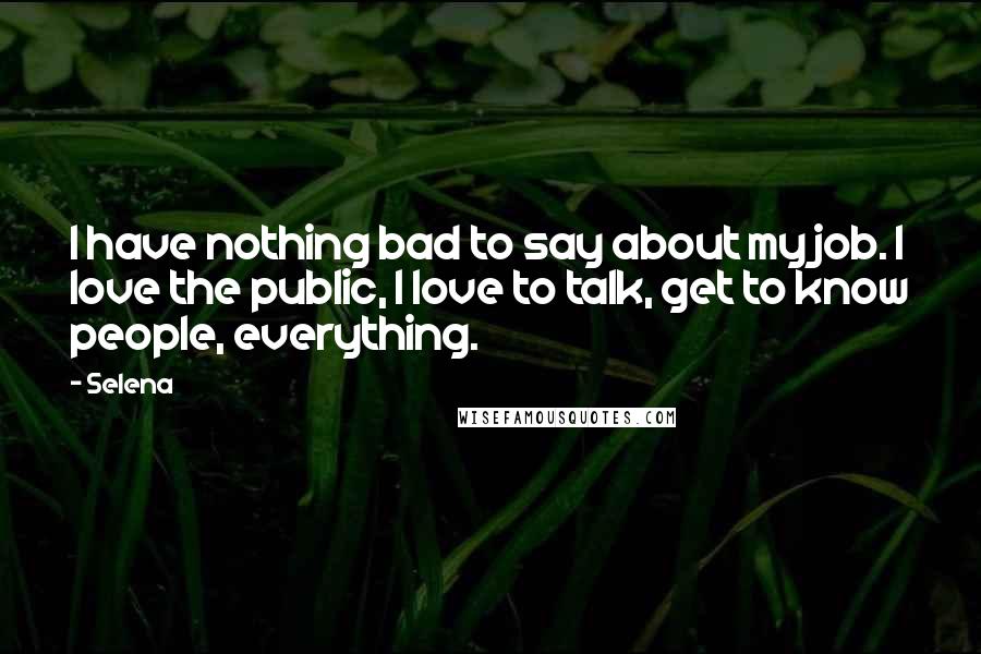 Selena Quotes: I have nothing bad to say about my job. I love the public, I love to talk, get to know people, everything.