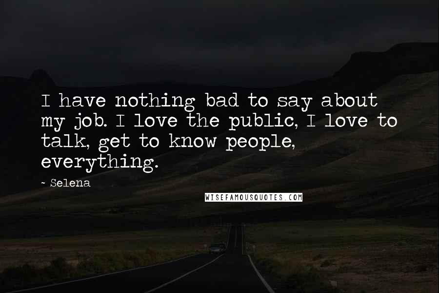 Selena Quotes: I have nothing bad to say about my job. I love the public, I love to talk, get to know people, everything.