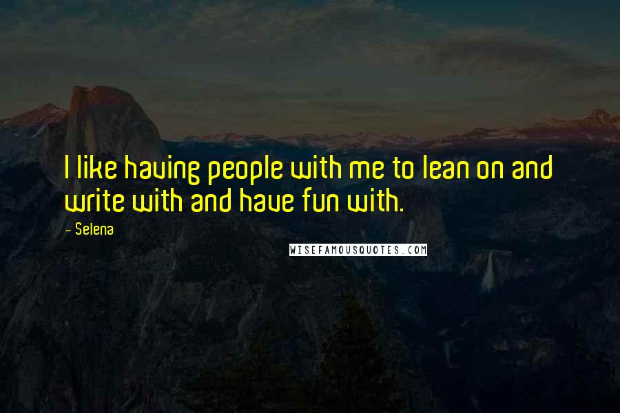 Selena Quotes: I like having people with me to lean on and write with and have fun with.