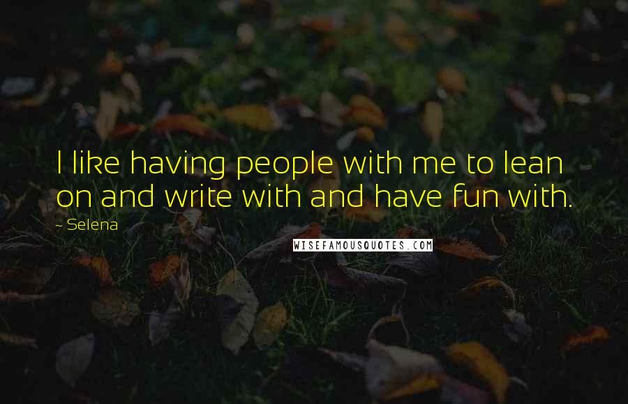 Selena Quotes: I like having people with me to lean on and write with and have fun with.