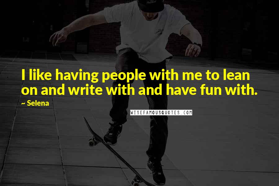 Selena Quotes: I like having people with me to lean on and write with and have fun with.