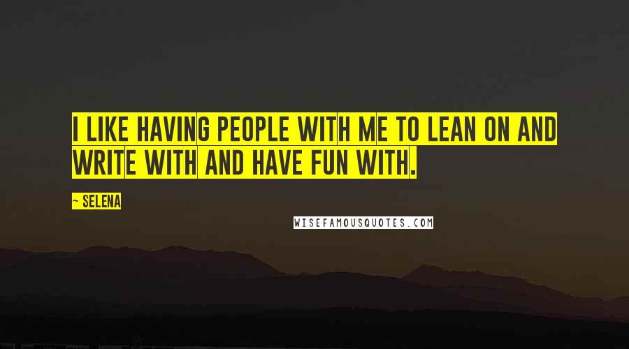 Selena Quotes: I like having people with me to lean on and write with and have fun with.