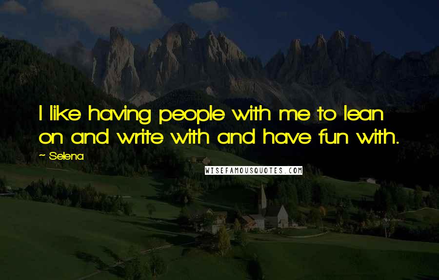 Selena Quotes: I like having people with me to lean on and write with and have fun with.