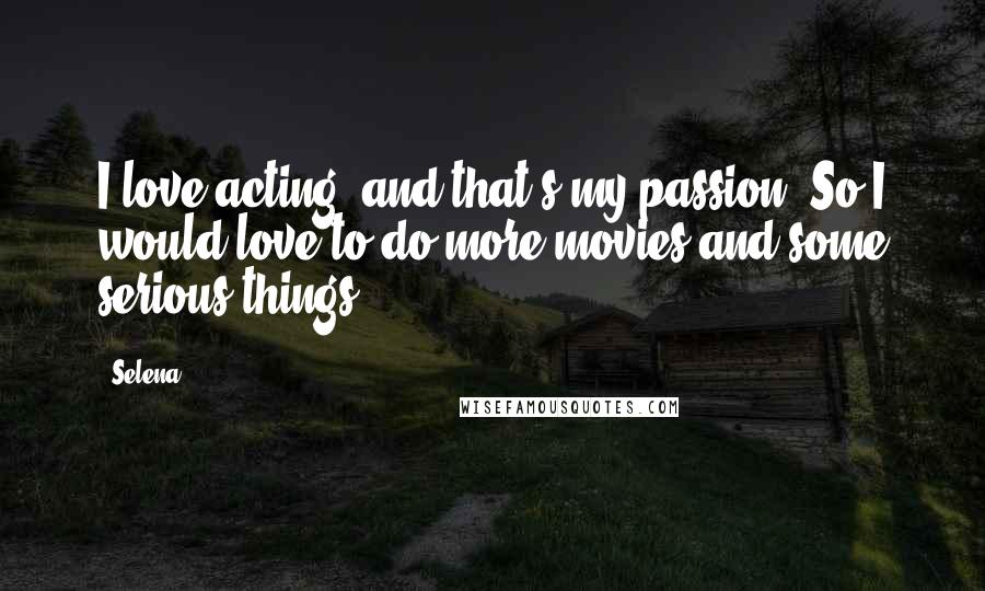 Selena Quotes: I love acting, and that's my passion. So I would love to do more movies and some serious things