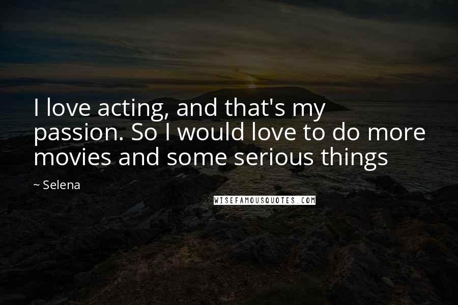 Selena Quotes: I love acting, and that's my passion. So I would love to do more movies and some serious things
