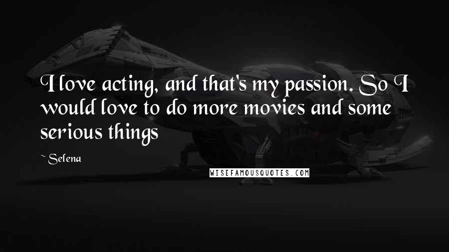 Selena Quotes: I love acting, and that's my passion. So I would love to do more movies and some serious things