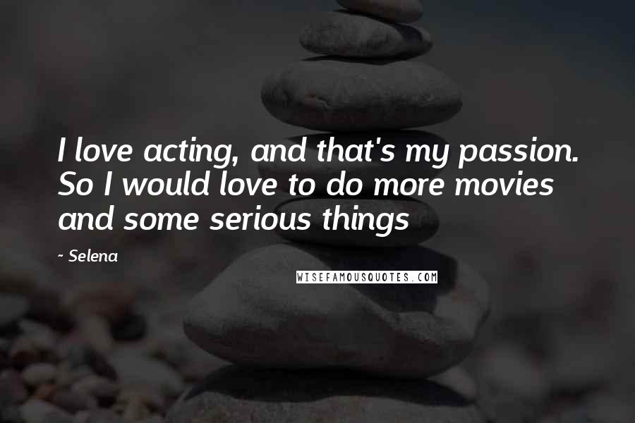 Selena Quotes: I love acting, and that's my passion. So I would love to do more movies and some serious things