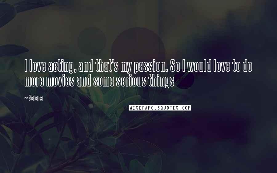 Selena Quotes: I love acting, and that's my passion. So I would love to do more movies and some serious things