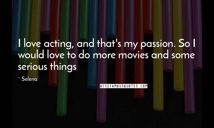 Selena Quotes: I love acting, and that's my passion. So I would love to do more movies and some serious things