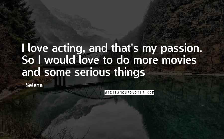 Selena Quotes: I love acting, and that's my passion. So I would love to do more movies and some serious things