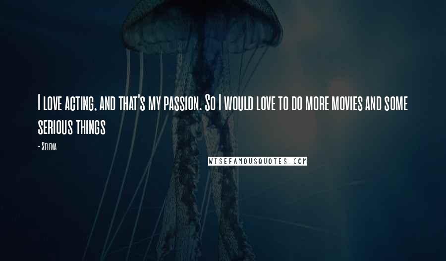 Selena Quotes: I love acting, and that's my passion. So I would love to do more movies and some serious things