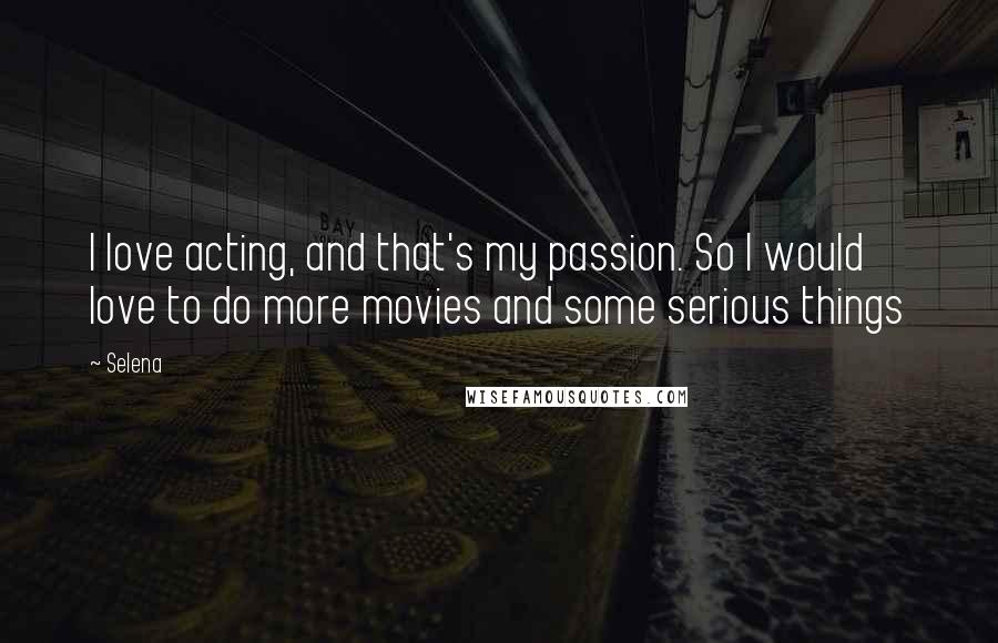 Selena Quotes: I love acting, and that's my passion. So I would love to do more movies and some serious things
