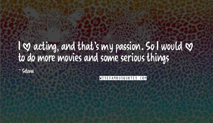 Selena Quotes: I love acting, and that's my passion. So I would love to do more movies and some serious things