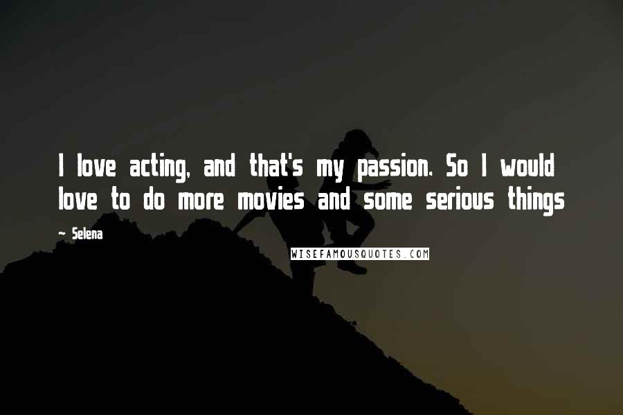 Selena Quotes: I love acting, and that's my passion. So I would love to do more movies and some serious things