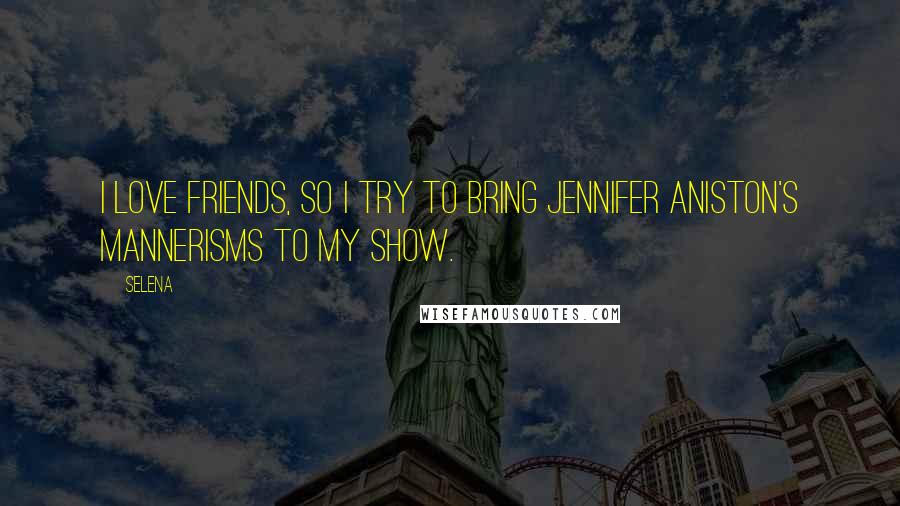 Selena Quotes: I love Friends, so I try to bring Jennifer Aniston's mannerisms to my show.