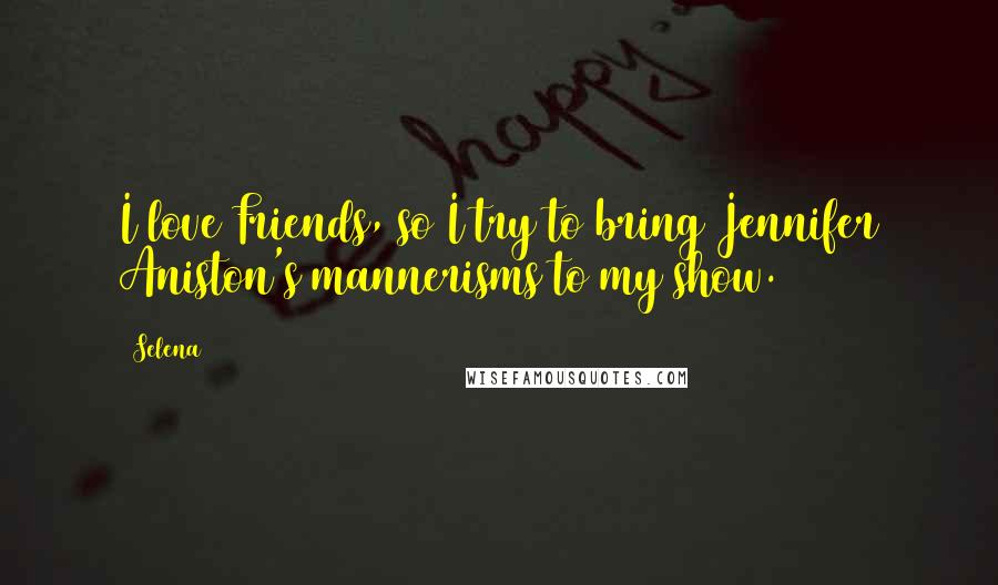 Selena Quotes: I love Friends, so I try to bring Jennifer Aniston's mannerisms to my show.