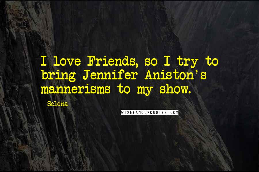 Selena Quotes: I love Friends, so I try to bring Jennifer Aniston's mannerisms to my show.