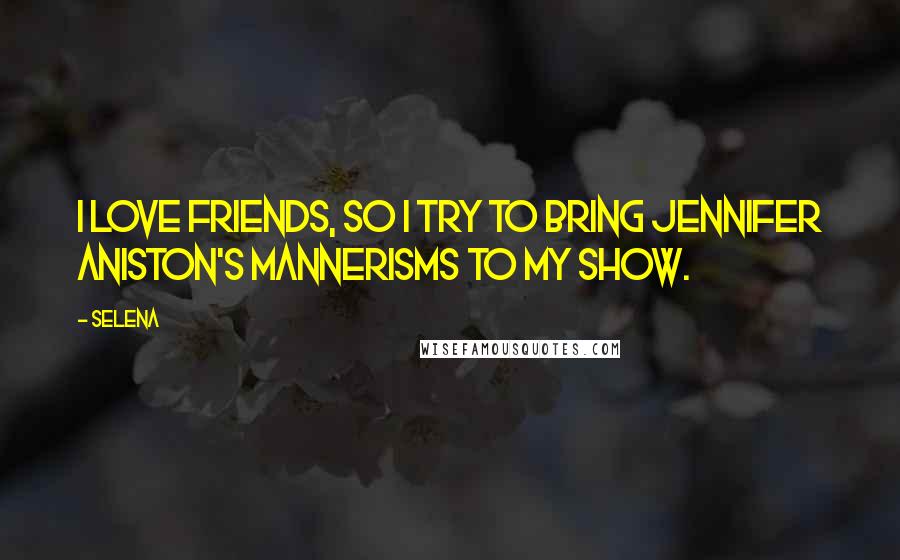 Selena Quotes: I love Friends, so I try to bring Jennifer Aniston's mannerisms to my show.
