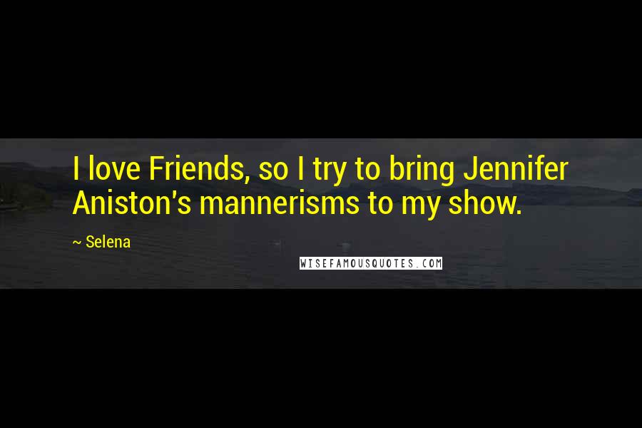 Selena Quotes: I love Friends, so I try to bring Jennifer Aniston's mannerisms to my show.