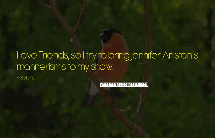 Selena Quotes: I love Friends, so I try to bring Jennifer Aniston's mannerisms to my show.