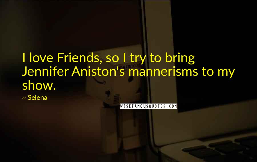 Selena Quotes: I love Friends, so I try to bring Jennifer Aniston's mannerisms to my show.
