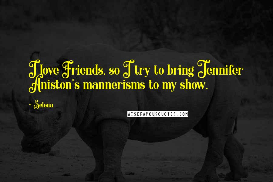 Selena Quotes: I love Friends, so I try to bring Jennifer Aniston's mannerisms to my show.