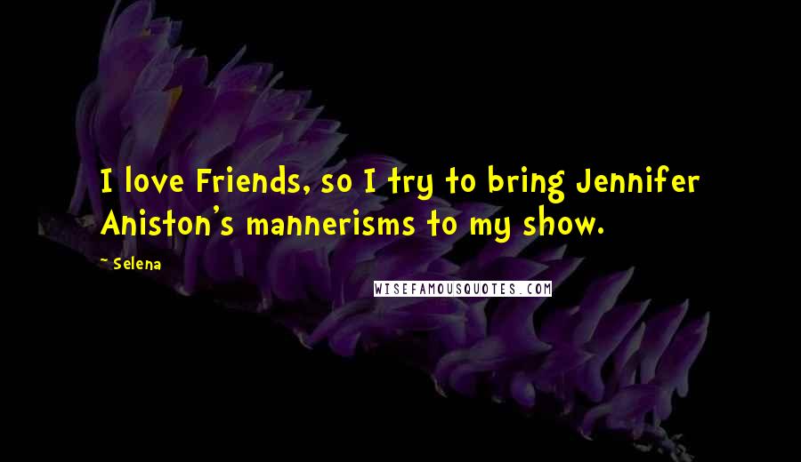Selena Quotes: I love Friends, so I try to bring Jennifer Aniston's mannerisms to my show.