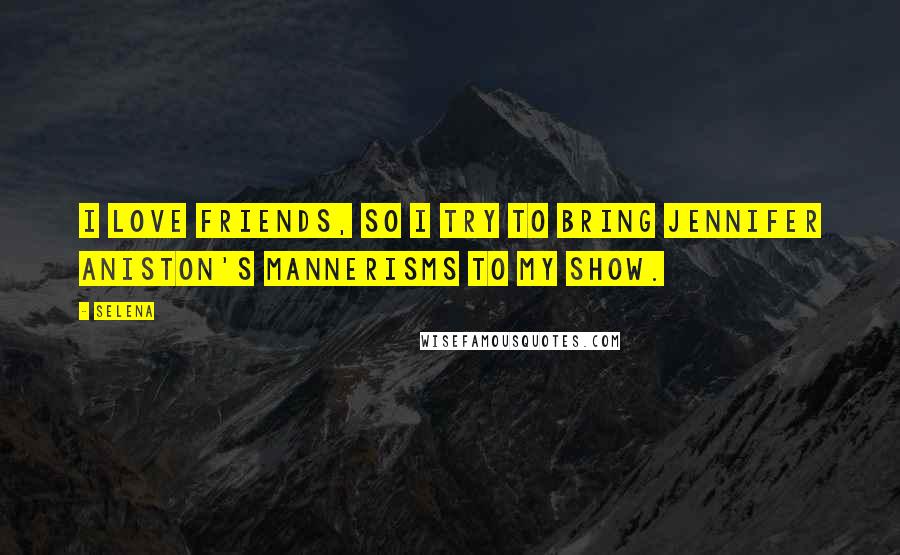 Selena Quotes: I love Friends, so I try to bring Jennifer Aniston's mannerisms to my show.