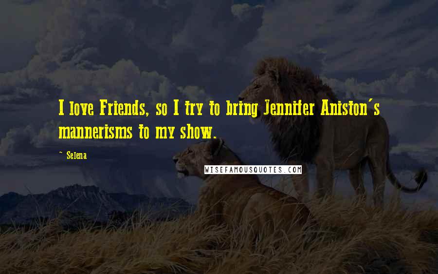 Selena Quotes: I love Friends, so I try to bring Jennifer Aniston's mannerisms to my show.