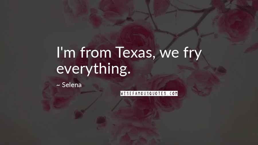 Selena Quotes: I'm from Texas, we fry everything.