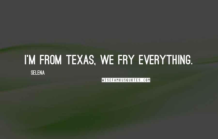Selena Quotes: I'm from Texas, we fry everything.