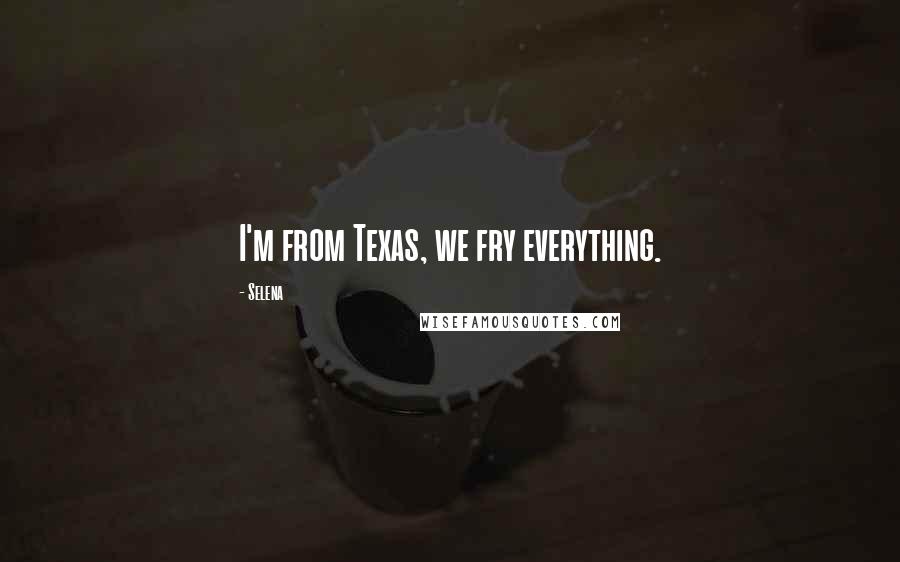 Selena Quotes: I'm from Texas, we fry everything.