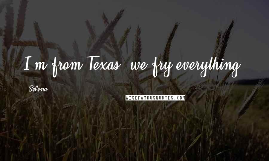 Selena Quotes: I'm from Texas, we fry everything.