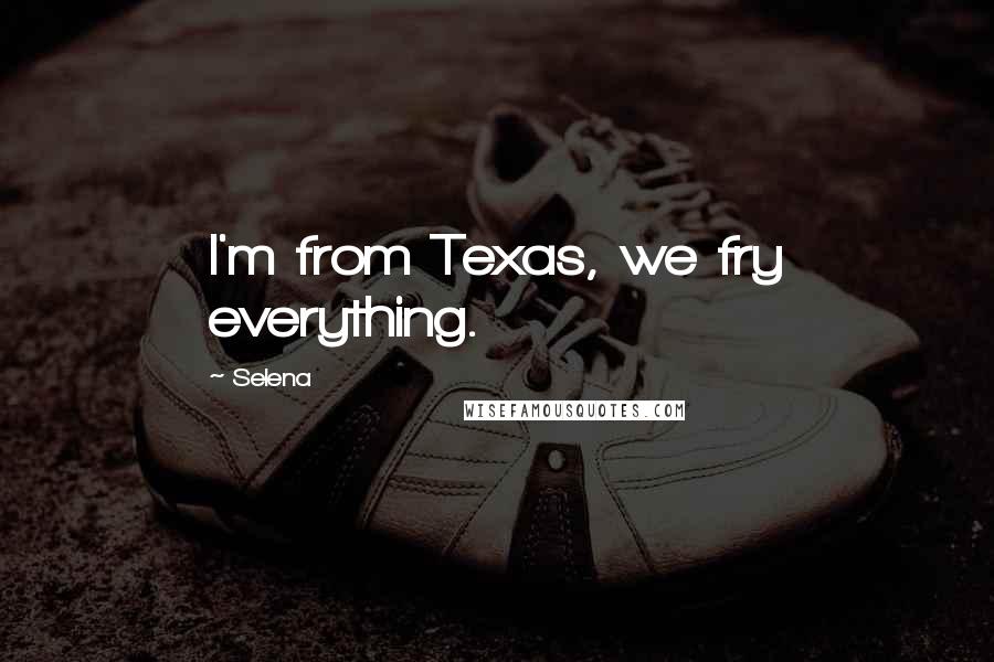 Selena Quotes: I'm from Texas, we fry everything.