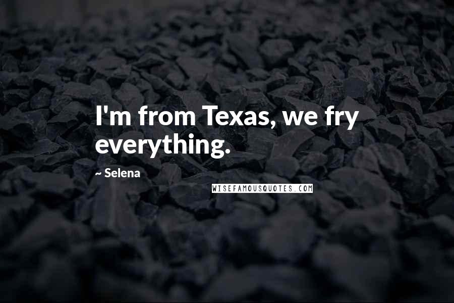 Selena Quotes: I'm from Texas, we fry everything.