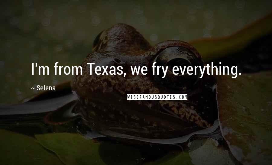 Selena Quotes: I'm from Texas, we fry everything.