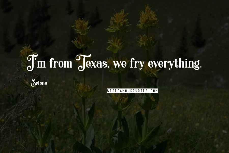 Selena Quotes: I'm from Texas, we fry everything.
