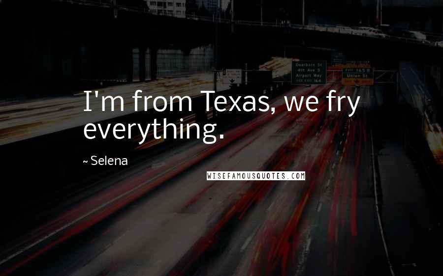 Selena Quotes: I'm from Texas, we fry everything.