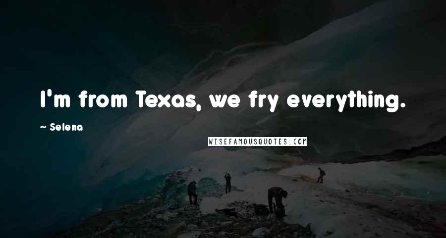 Selena Quotes: I'm from Texas, we fry everything.