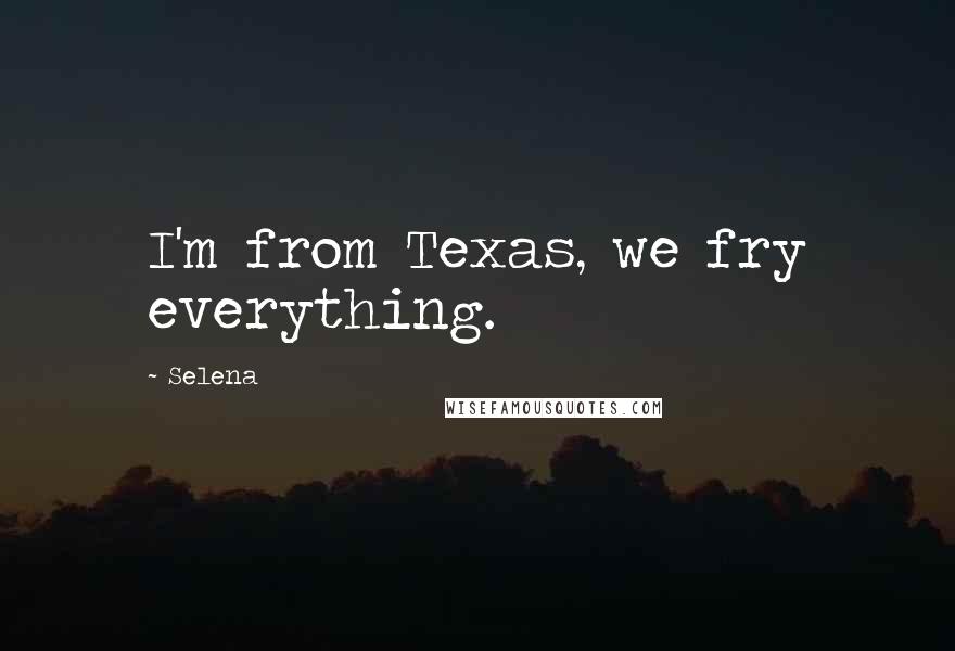 Selena Quotes: I'm from Texas, we fry everything.