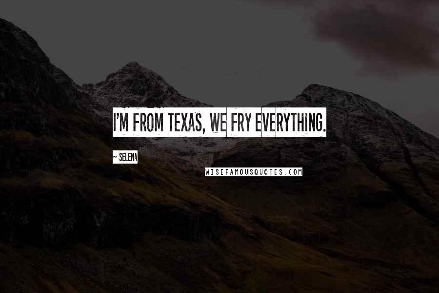 Selena Quotes: I'm from Texas, we fry everything.