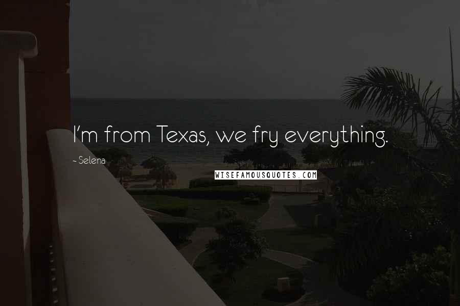 Selena Quotes: I'm from Texas, we fry everything.
