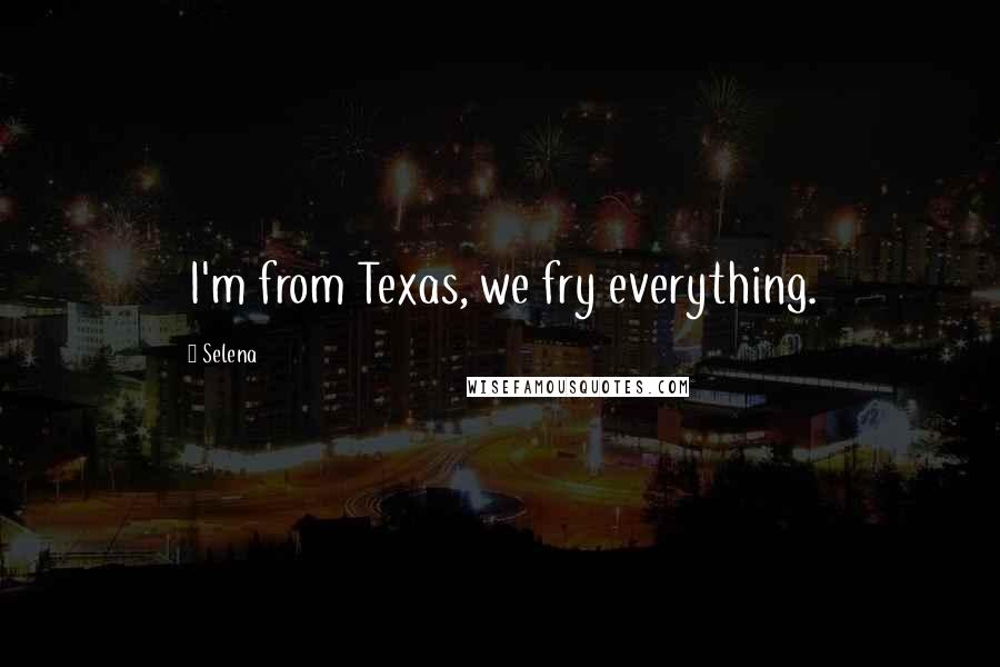 Selena Quotes: I'm from Texas, we fry everything.