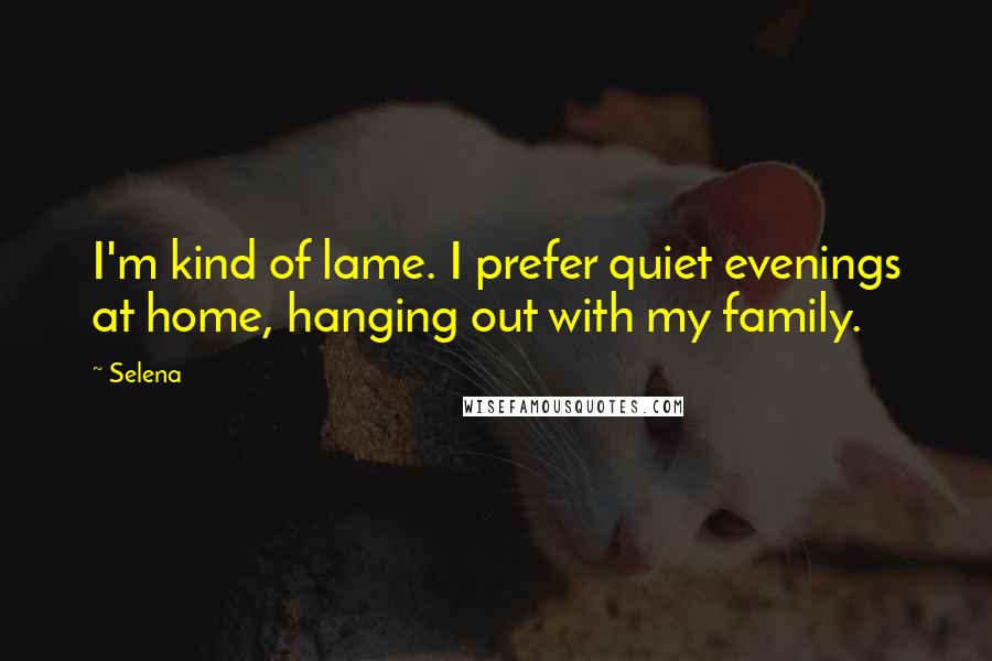 Selena Quotes: I'm kind of lame. I prefer quiet evenings at home, hanging out with my family.