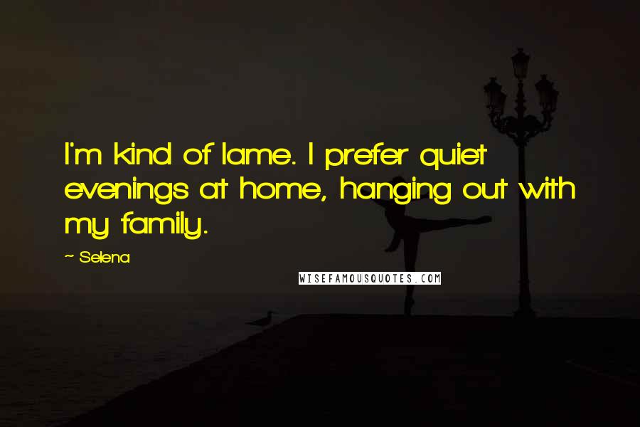 Selena Quotes: I'm kind of lame. I prefer quiet evenings at home, hanging out with my family.