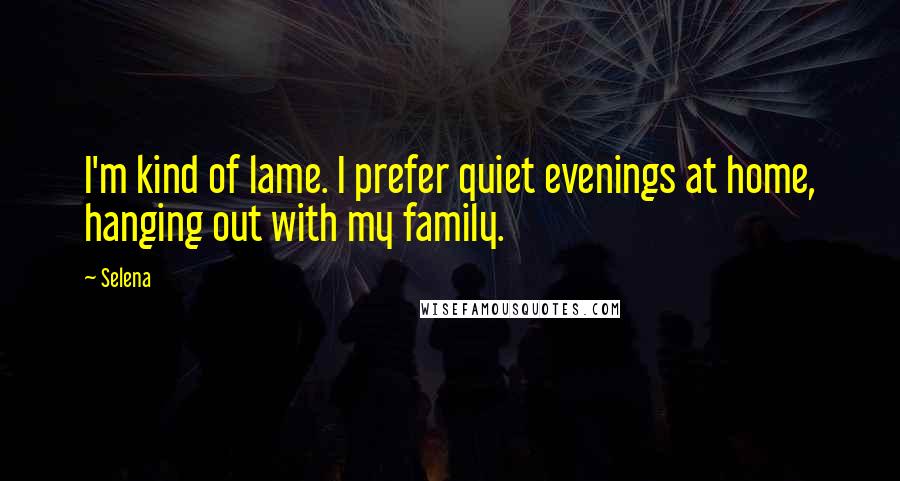 Selena Quotes: I'm kind of lame. I prefer quiet evenings at home, hanging out with my family.